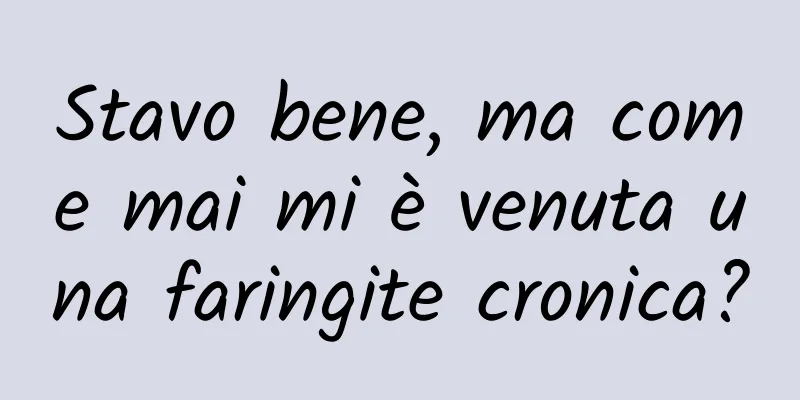 Stavo bene, ma come mai mi è venuta una faringite cronica?