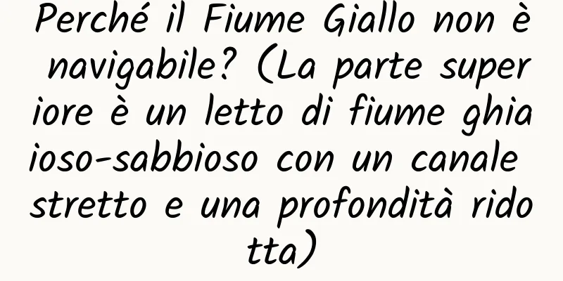 Perché il Fiume Giallo non è navigabile? (La parte superiore è un letto di fiume ghiaioso-sabbioso con un canale stretto e una profondità ridotta)