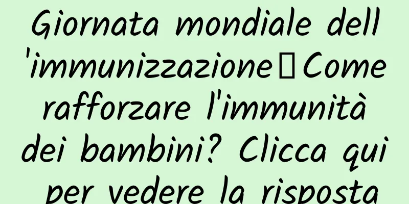 Giornata mondiale dell'immunizzazione丨Come rafforzare l'immunità dei bambini? Clicca qui per vedere la risposta