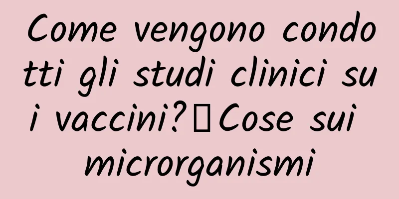 Come vengono condotti gli studi clinici sui vaccini?丨Cose sui microrganismi