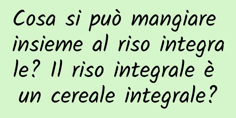 Cosa si può mangiare insieme al riso integrale? Il riso integrale è un cereale integrale?