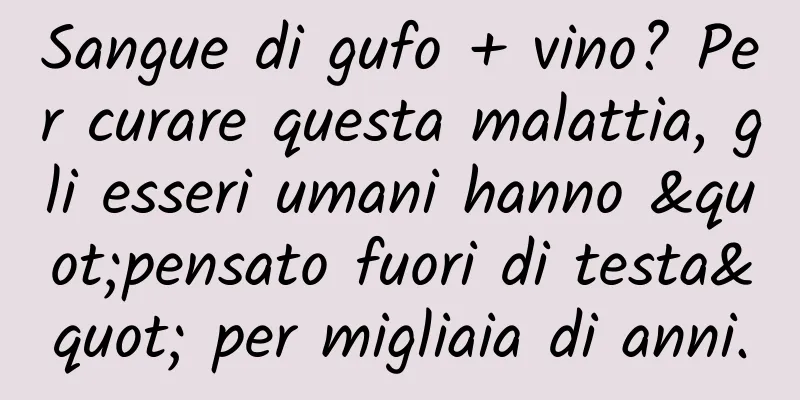 Sangue di gufo + vino? Per curare questa malattia, gli esseri umani hanno "pensato fuori di testa" per migliaia di anni.