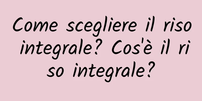 Come scegliere il riso integrale? Cos'è il riso integrale?