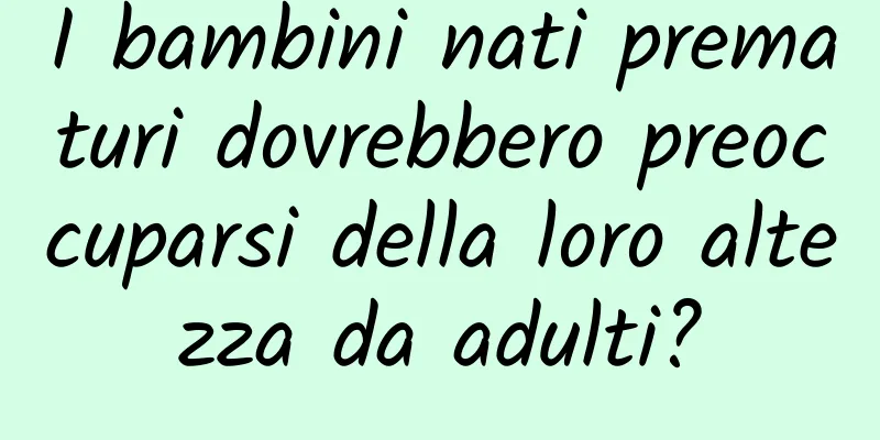 I bambini nati prematuri dovrebbero preoccuparsi della loro altezza da adulti?