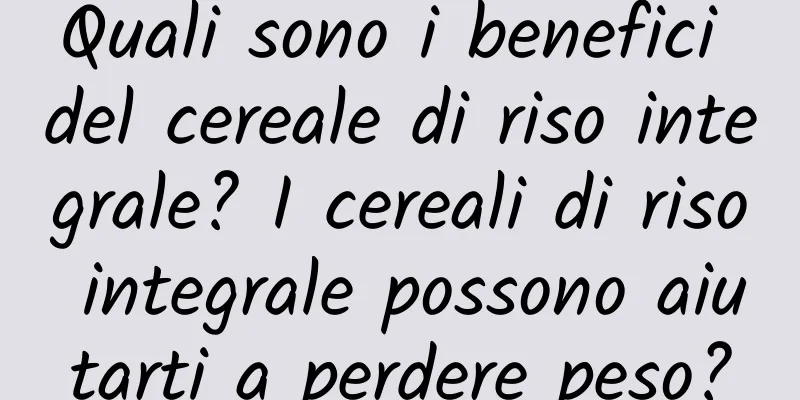 Quali sono i benefici del cereale di riso integrale? I cereali di riso integrale possono aiutarti a perdere peso?