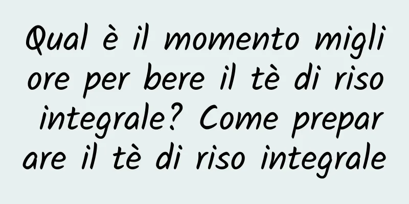 Qual è il momento migliore per bere il tè di riso integrale? Come preparare il tè di riso integrale