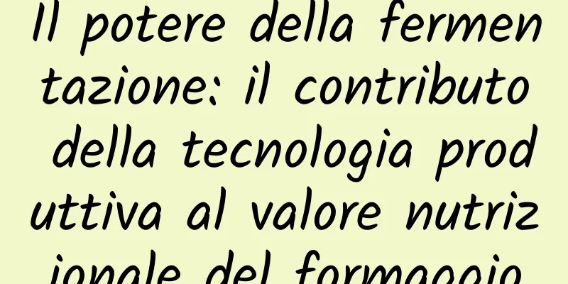 Il potere della fermentazione: il contributo della tecnologia produttiva al valore nutrizionale del formaggio