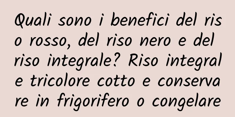 Quali sono i benefici del riso rosso, del riso nero e del riso integrale? Riso integrale tricolore cotto e conservare in frigorifero o congelare