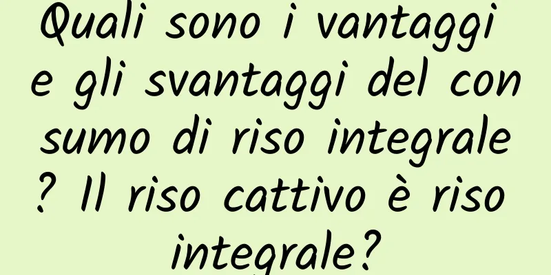 Quali sono i vantaggi e gli svantaggi del consumo di riso integrale? Il riso cattivo è riso integrale?