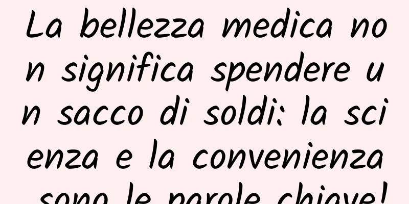 La bellezza medica non significa spendere un sacco di soldi: la scienza e la convenienza sono le parole chiave!