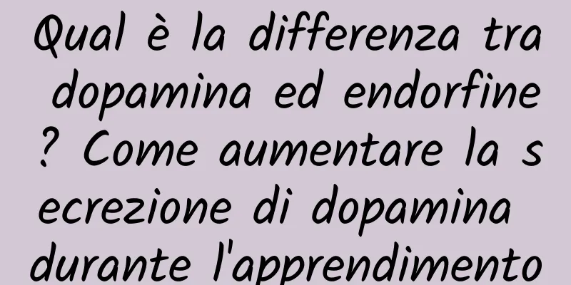 Qual è la differenza tra dopamina ed endorfine? Come aumentare la secrezione di dopamina durante l'apprendimento