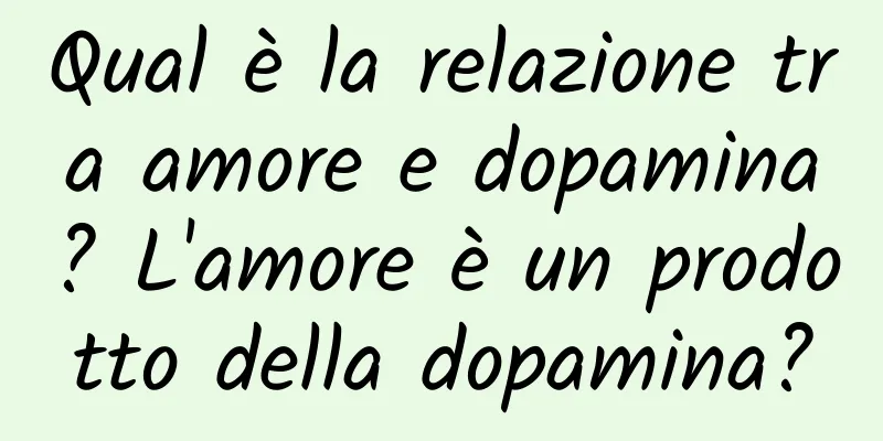 Qual è la relazione tra amore e dopamina? L'amore è un prodotto della dopamina?