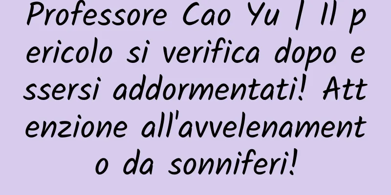 Professore Cao Yu | Il pericolo si verifica dopo essersi addormentati! Attenzione all'avvelenamento da sonniferi!