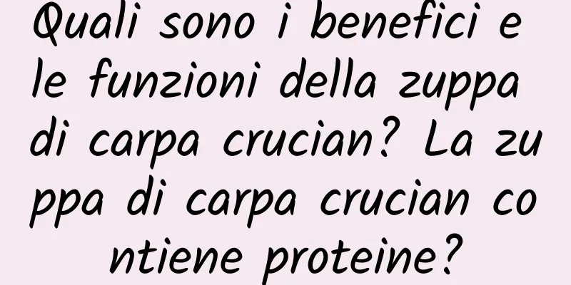 Quali sono i benefici e le funzioni della zuppa di carpa crucian? La zuppa di carpa crucian contiene proteine?