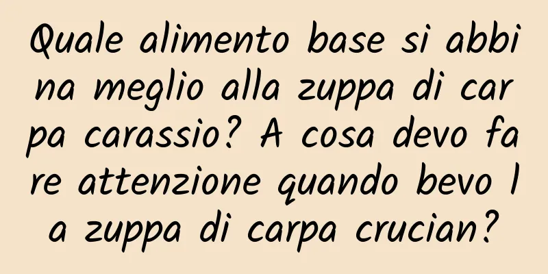 Quale alimento base si abbina meglio alla zuppa di carpa carassio? A cosa devo fare attenzione quando bevo la zuppa di carpa crucian?