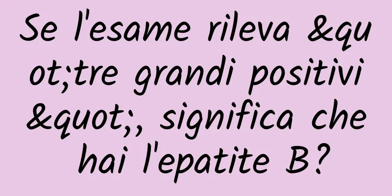Se l'esame rileva "tre grandi positivi", significa che hai l'epatite B?