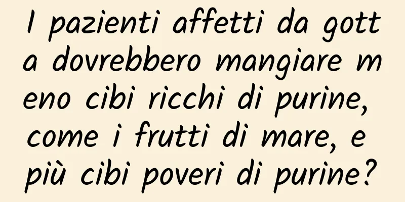 I pazienti affetti da gotta dovrebbero mangiare meno cibi ricchi di purine, come i frutti di mare, e più cibi poveri di purine?