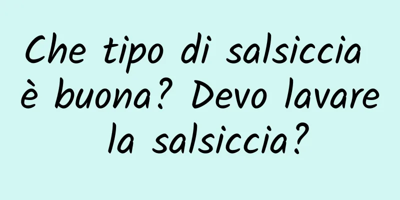 Che tipo di salsiccia è buona? Devo lavare la salsiccia?