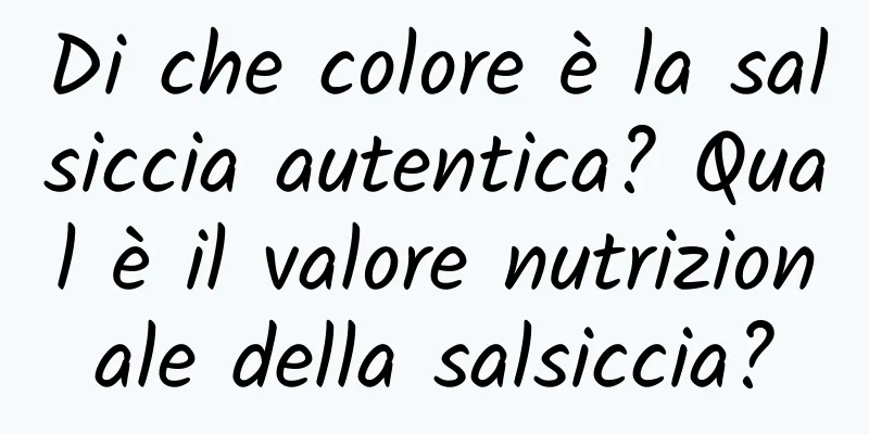 Di che colore è la salsiccia autentica? Qual è il valore nutrizionale della salsiccia?