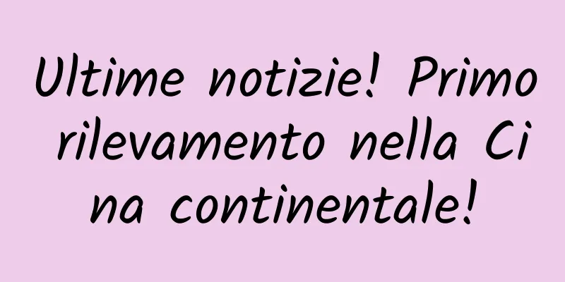 Ultime notizie! Primo rilevamento nella Cina continentale!