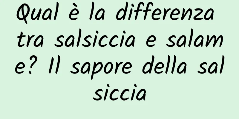Qual è la differenza tra salsiccia e salame? Il sapore della salsiccia