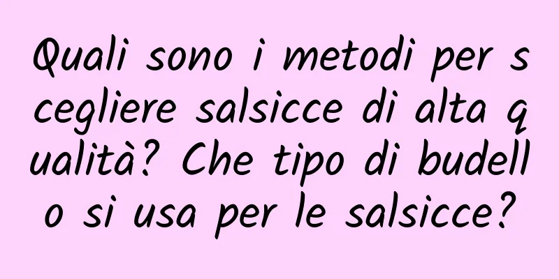 Quali sono i metodi per scegliere salsicce di alta qualità? Che tipo di budello si usa per le salsicce?