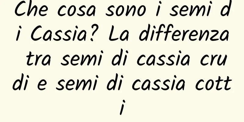 Che cosa sono i semi di Cassia? La differenza tra semi di cassia crudi e semi di cassia cotti
