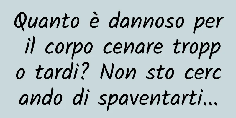 Quanto è dannoso per il corpo cenare troppo tardi? Non sto cercando di spaventarti...