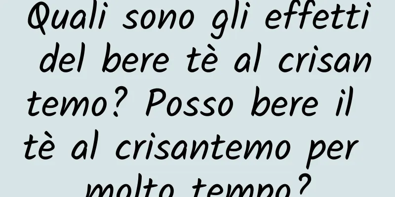Quali sono gli effetti del bere tè al crisantemo? Posso bere il tè al crisantemo per molto tempo?