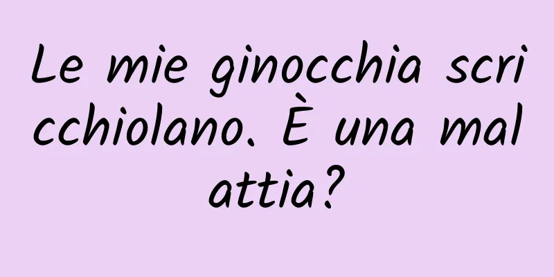 Le mie ginocchia scricchiolano. È una malattia?