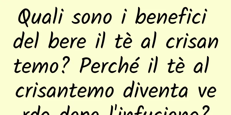 Quali sono i benefici del bere il tè al crisantemo? Perché il tè al crisantemo diventa verde dopo l'infusione?