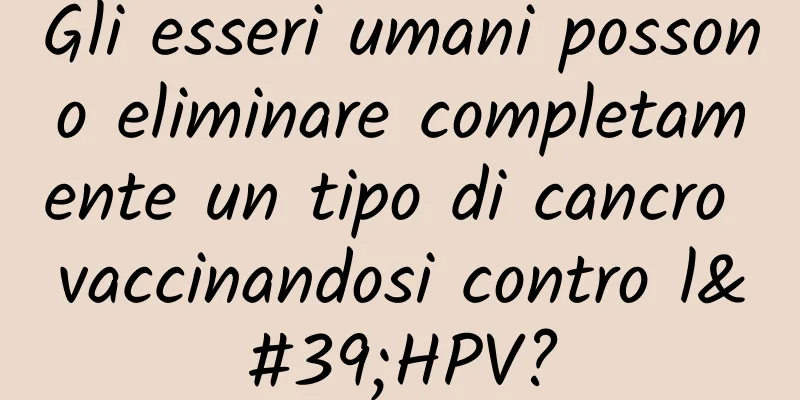 Gli esseri umani possono eliminare completamente un tipo di cancro vaccinandosi contro l'HPV?