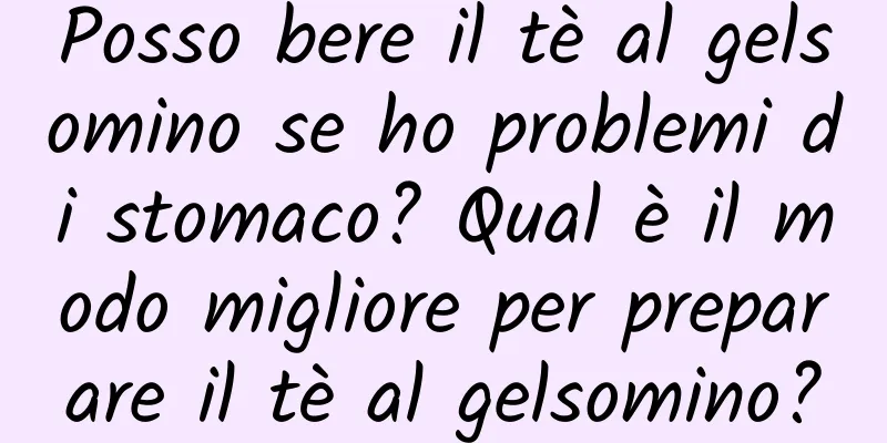 Posso bere il tè al gelsomino se ho problemi di stomaco? Qual è il modo migliore per preparare il tè al gelsomino?