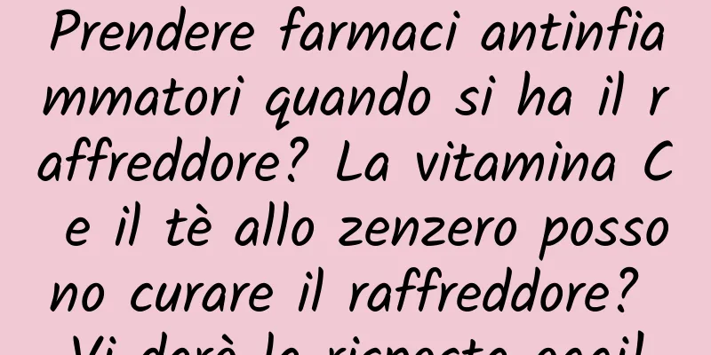 Prendere farmaci antinfiammatori quando si ha il raffreddore? La vitamina C e il tè allo zenzero possono curare il raffreddore? Vi darò la risposta oggi!
