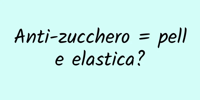 Anti-zucchero = pelle elastica?