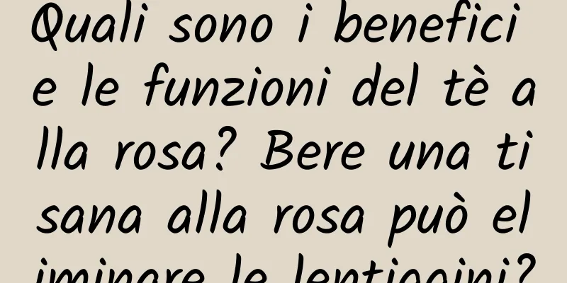 Quali sono i benefici e le funzioni del tè alla rosa? Bere una tisana alla rosa può eliminare le lentiggini?