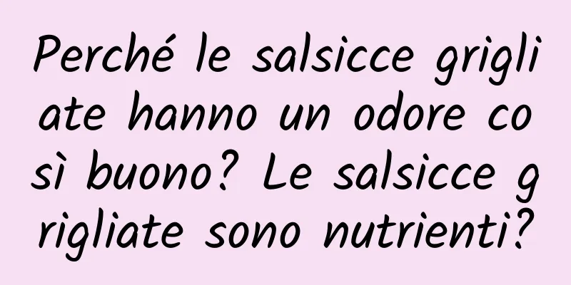 Perché le salsicce grigliate hanno un odore così buono? Le salsicce grigliate sono nutrienti?