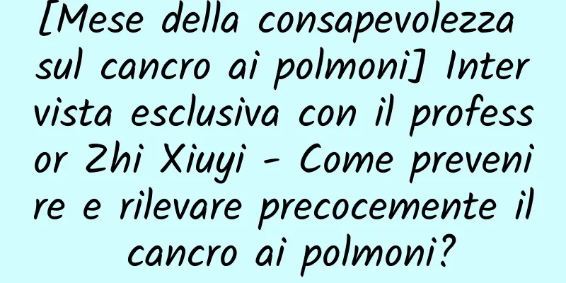 [Mese della consapevolezza sul cancro ai polmoni] Intervista esclusiva con il professor Zhi Xiuyi - Come prevenire e rilevare precocemente il cancro ai polmoni?