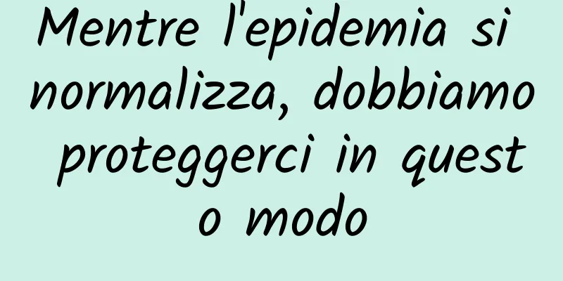 Mentre l'epidemia si normalizza, dobbiamo proteggerci in questo modo