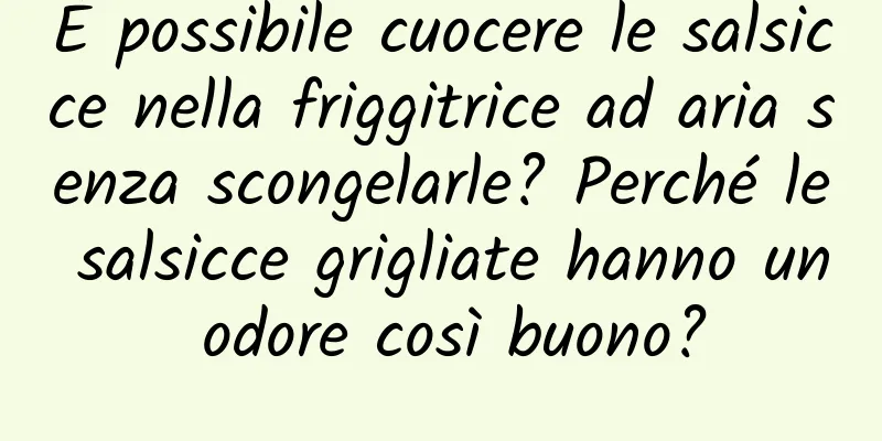 È possibile cuocere le salsicce nella friggitrice ad aria senza scongelarle? Perché le salsicce grigliate hanno un odore così buono?