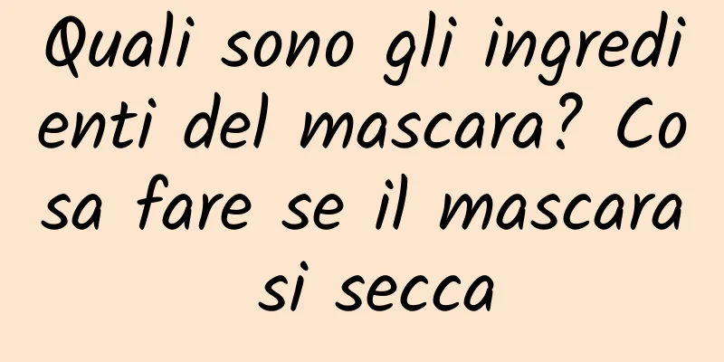 Quali sono gli ingredienti del mascara? Cosa fare se il mascara si secca