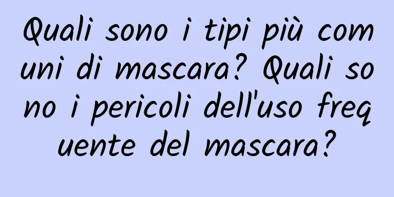 Quali sono i tipi più comuni di mascara? Quali sono i pericoli dell'uso frequente del mascara?