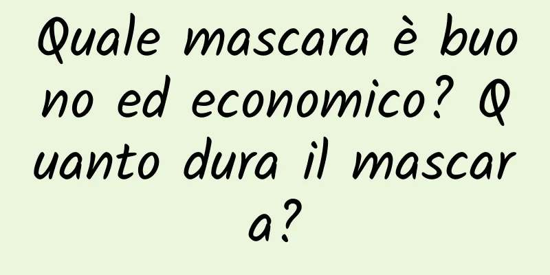 Quale mascara è buono ed economico? Quanto dura il mascara?