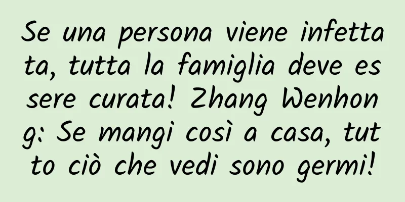 Se una persona viene infettata, tutta la famiglia deve essere curata! Zhang Wenhong: Se mangi così a casa, tutto ciò che vedi sono germi!