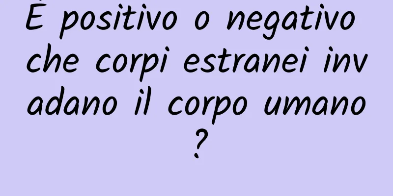 È positivo o negativo che corpi estranei invadano il corpo umano?