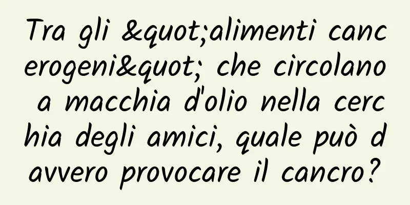 Tra gli "alimenti cancerogeni" che circolano a macchia d'olio nella cerchia degli amici, quale può davvero provocare il cancro?