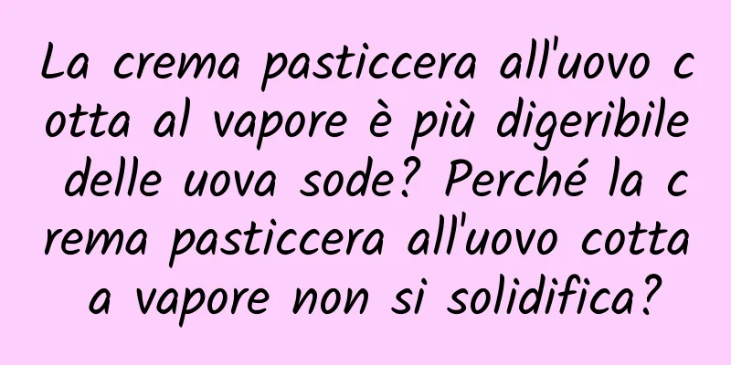 La crema pasticcera all'uovo cotta al vapore è più digeribile delle uova sode? Perché la crema pasticcera all'uovo cotta a vapore non si solidifica?