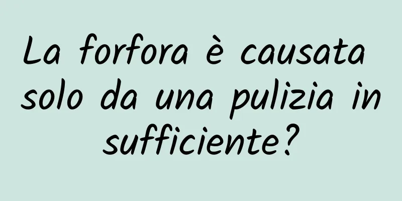 La forfora è causata solo da una pulizia insufficiente?