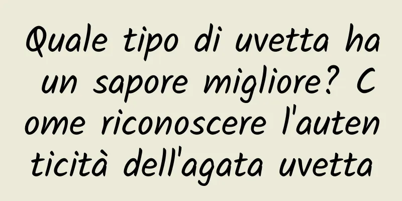 Quale tipo di uvetta ha un sapore migliore? Come riconoscere l'autenticità dell'agata uvetta