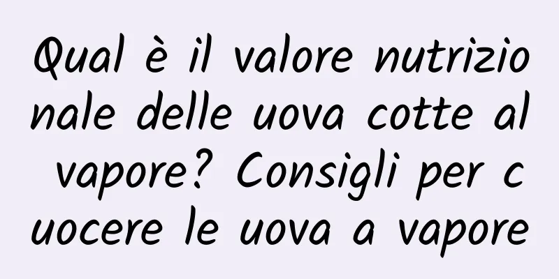 Qual è il valore nutrizionale delle uova cotte al vapore? Consigli per cuocere le uova a vapore
